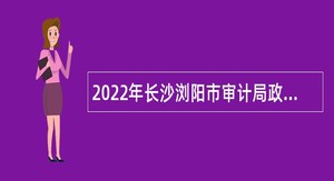 2022年长沙浏阳市审计局政府投资审计专业中心招聘编外合同制工作人员公告