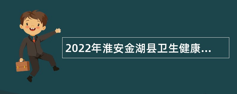 2022年淮安金湖县卫生健康委员会所属事业单位招聘工作人员公告