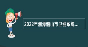 2022年湘潭韶山市卫健系统所属事业单位市疾病预防控制中心招聘专业人员公告