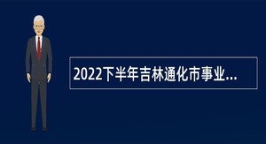 2022下半年吉林通化市事业单位招聘应征入伍高校毕业生公告