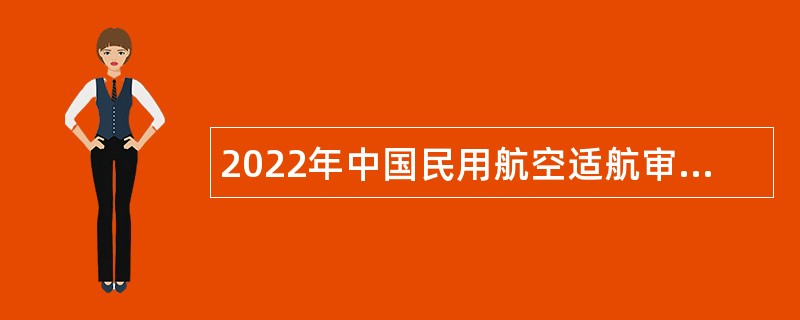 2022年中国民用航空适航审定中心招聘事业单位人员公告