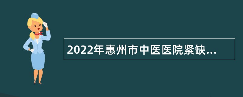 2022年惠州市中医医院紧缺人员招聘公告