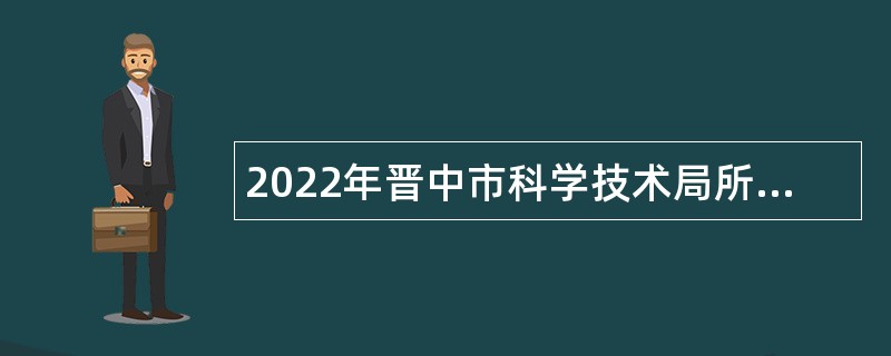 2022年晋中市科学技术局所属事业单位招聘公告