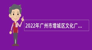 2022年广州市增城区文化广电旅游体育局及下属事业单位招聘聘员公告