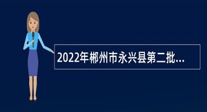 2022年郴州市永兴县第二批高层次人才引进公告