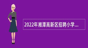 2022年湘潭高新区招聘小学教师公告
