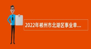 2022年郴州市北湖区事业单位招聘急需紧缺人才公告