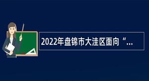 2022年盘锦市大洼区面向“双一流”建设高校引进急需紧缺人才公告