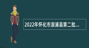 2022年怀化市溆浦县第二批县直企事业单位引进高层次及急需紧缺人才公告