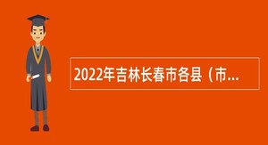 2022年吉林长春市各县（市）区事业单位招聘下半年入伍高校毕业生公告（4号）