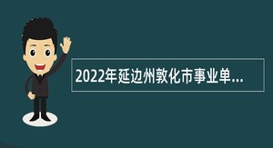 2022年延边州敦化市事业单位招聘工作人员（急需人才）公告（2号）