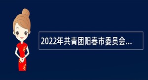 2022年共青团阳春市委员会招聘合同制工作人员公告（广东阳江市）