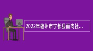 2022年赣州市宁都县面向社会考核招聘硕士研究生公告