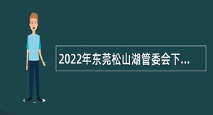 2022年东莞松山湖管委会下属事业单位招聘博士公告