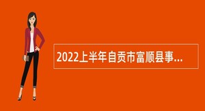 2022上半年自贡市富顺县事业单位考核招聘公告