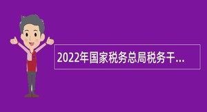 2022年国家税务总局税务干部学院（中共国家税务总局党校）招聘事业单位工作人员公告（A类岗位）