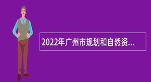 2022年广州市规划和自然资源局白云区分局政府雇员招聘公告