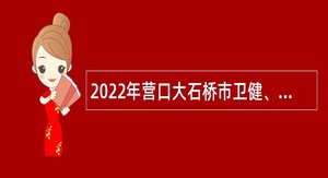 2022年营口大石桥市卫健、农业农村系统事业单位招聘专业技术人才公告