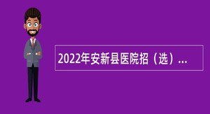 2022年安新县医院招（选）聘专业技术人员公告