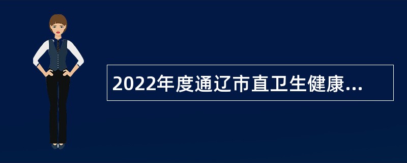 2022年度通辽市直卫生健康系统 高层次、急需紧缺人才招聘公告