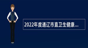 2022年度通辽市直卫生健康系统 高层次、急需紧缺人才招聘公告