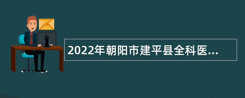 2022年朝阳市建平县全科医生特岗计划招聘公告