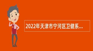 2022年天津市宁河区卫健系统招聘专业技术人员公告