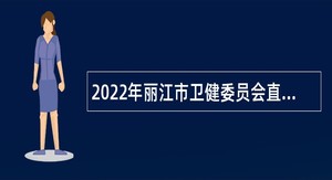 2022年丽江市卫健委员会直属医疗卫生单位第二批高层次和急需紧缺人才招聘公告