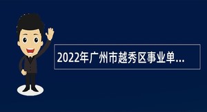 2022年广州市越秀区事业单位面向优秀基层服务人员招聘事业编制人员公告