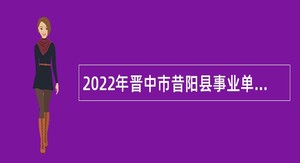 2022年晋中市昔阳县事业单位招聘（党群系统）公告