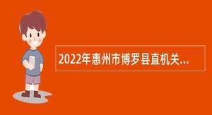 2022年惠州市博罗县直机关招聘编外专业人才公告（二）