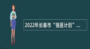 2022年长春市“强医计划”招聘事业编制工作人员公告  （6号）