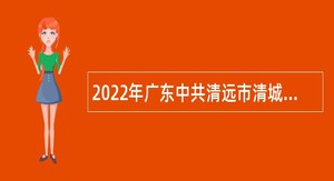 2022年广东中共清远市清城区委宣传部招聘专项工作聘员公告