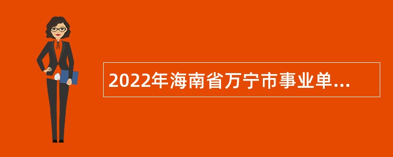 2022年海南省万宁市事业单位招才引智招聘工作人员 公告（第1号）