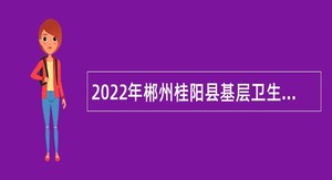 2022年郴州桂阳县基层卫生院招聘急需紧缺医疗卫生专业技术人才公告