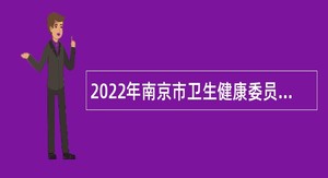 2022年南京市卫生健康委员会所属事业单位招聘高层次人才公告