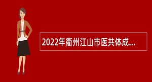 2022年衢州江山市医共体成员单位及部分医疗卫生单位招聘公告
