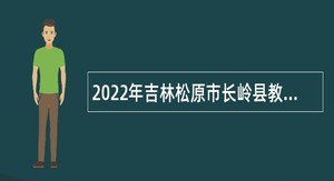 2022年吉林松原市长岭县教育系统招聘事业单位人员（含专项招聘高校毕业生）公告