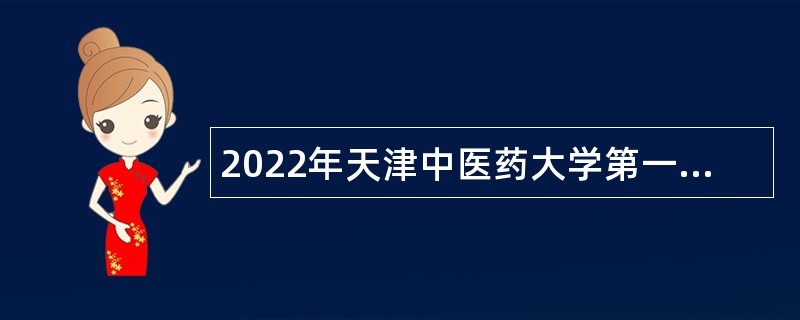 2022年天津中医药大学第一附属医院第二批招聘公告