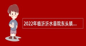 2022年临沂沂水县院东头镇人民政府招聘工作人员公告