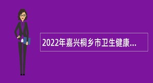 2022年嘉兴桐乡市卫生健康局下属部分事业单位招聘医学类高层次人才公告