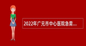 2022年广元市中心医院急需紧缺岗位人员招聘公告