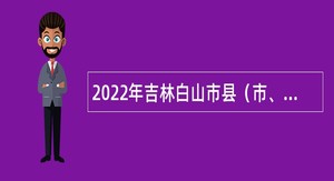 2022年吉林白山市县（市、区）事业单位招聘应征入伍高校毕业生公告（2号）