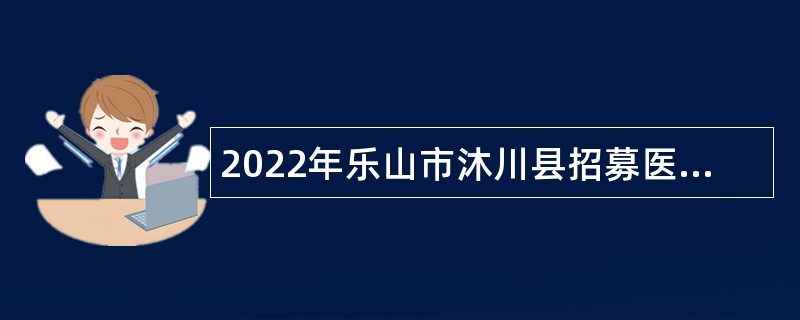 2022年乐山市沐川县招募医疗卫生岗、中小学校医辅助岗人员公告
