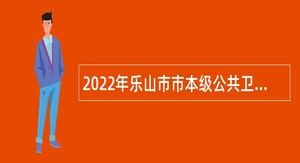2022年乐山市市本级公共卫生特别服务岗招募公告