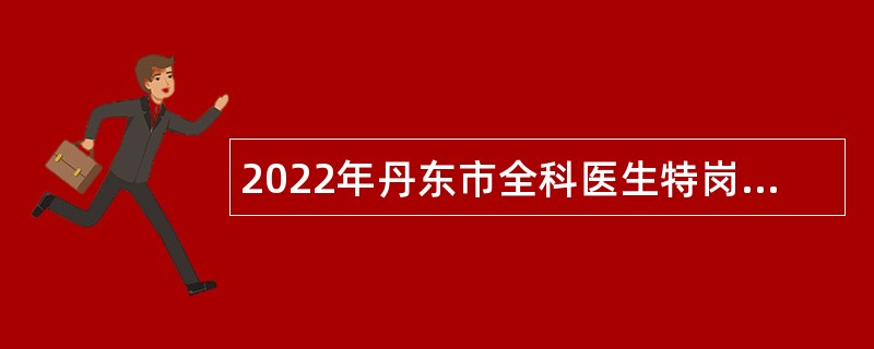 2022年丹东市全科医生特岗计划招聘公告