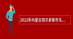 2022年内蒙古鄂尔多斯市乌审旗事业单位引进高层次人才和紧缺专业人才公告