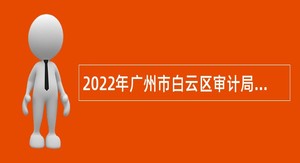 2022年广州市白云区审计局政府雇员招聘公告