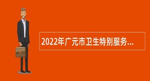 2022年广元市卫生特别服务岗招募公告