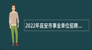2022年延安市事业单位招聘高层次人才和紧缺特殊专业人才公告